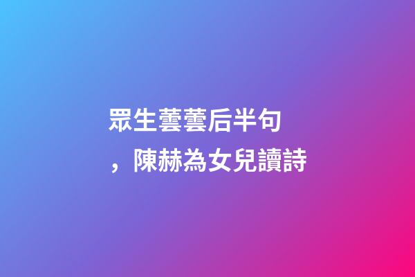 眾生蕓蕓后半句，陳赫為女兒讀詩
